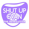 SHUT UP EVAN: THE NEWSLETTER